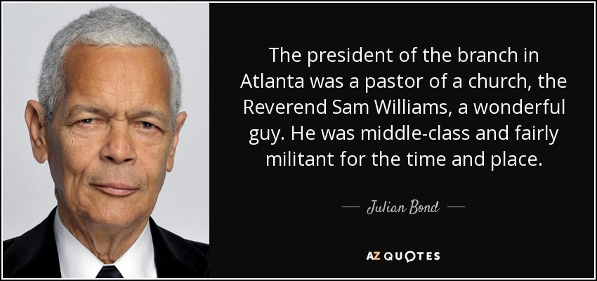 The president of the branch in Atlanta was a pastor of a church, the Reverend Sam Williams, a wonderful guy. He was middle-class and fairly militant for the time and place. - Julian Bond