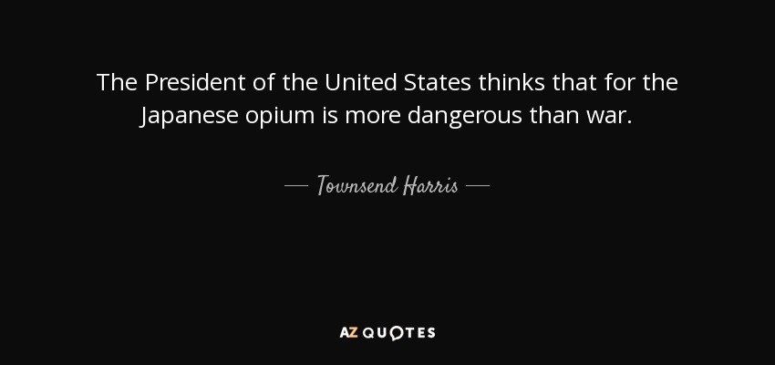 The President of the United States thinks that for the Japanese opium is more dangerous than war. - Townsend Harris
