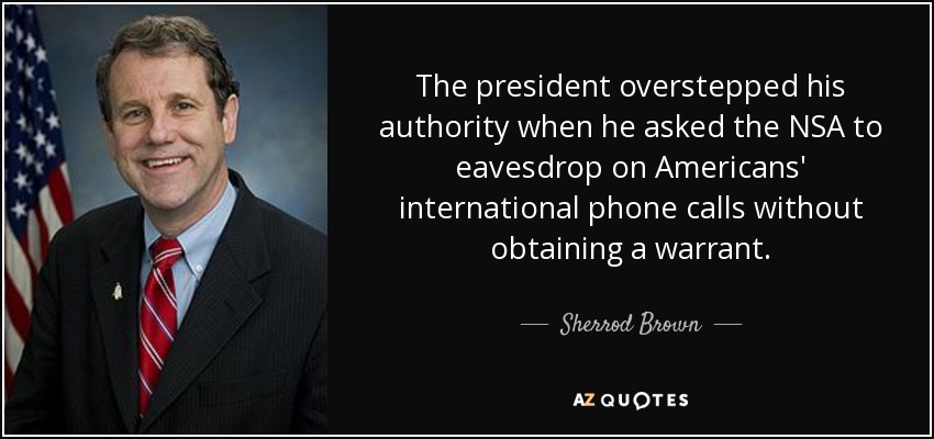 The president overstepped his authority when he asked the NSA to eavesdrop on Americans' international phone calls without obtaining a warrant. - Sherrod Brown