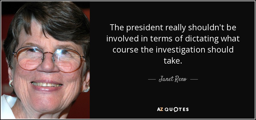 The president really shouldn't be involved in terms of dictating what course the investigation should take. - Janet Reno