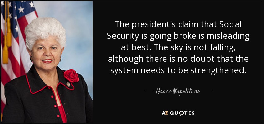 The president's claim that Social Security is going broke is misleading at best. The sky is not falling, although there is no doubt that the system needs to be strengthened. - Grace Napolitano