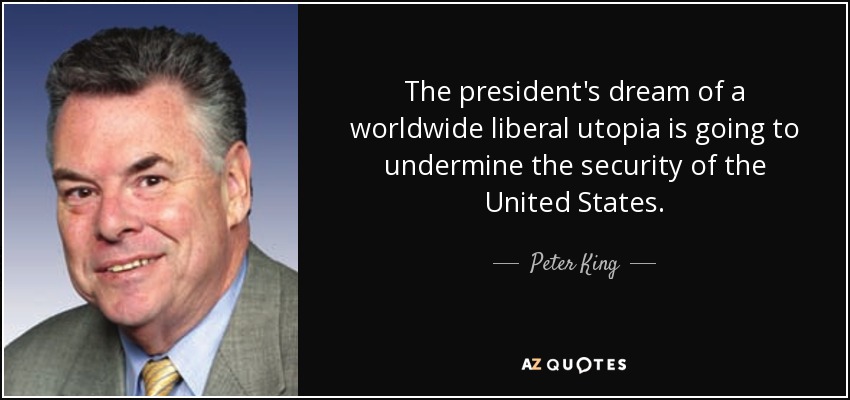 The president's dream of a worldwide liberal utopia is going to undermine the security of the United States. - Peter King