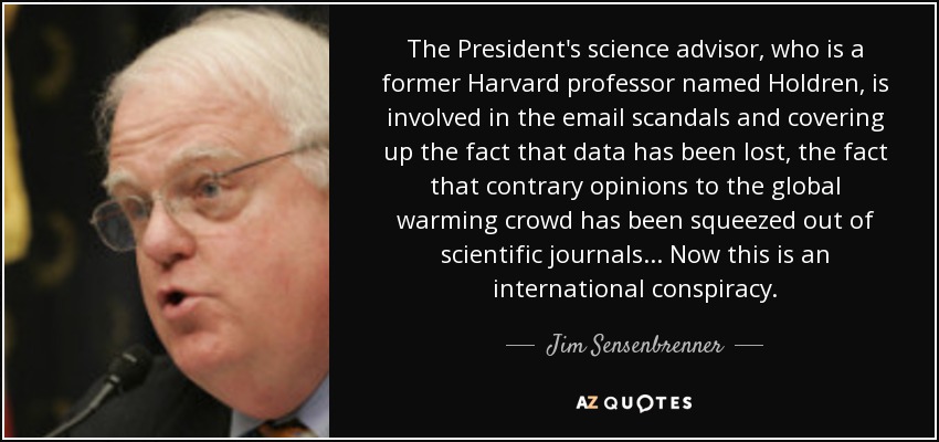 The President's science advisor, who is a former Harvard professor named Holdren, is involved in the email scandals and covering up the fact that data has been lost, the fact that contrary opinions to the global warming crowd has been squeezed out of scientific journals ... Now this is an international conspiracy. - Jim Sensenbrenner