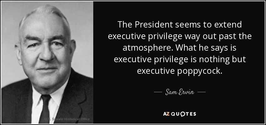 The President seems to extend executive privilege way out past the atmosphere. What he says is executive privilege is nothing but executive poppycock. - Sam Ervin