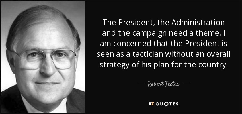 The President, the Administration and the campaign need a theme. I am concerned that the President is seen as a tactician without an overall strategy of his plan for the country. - Robert Teeter