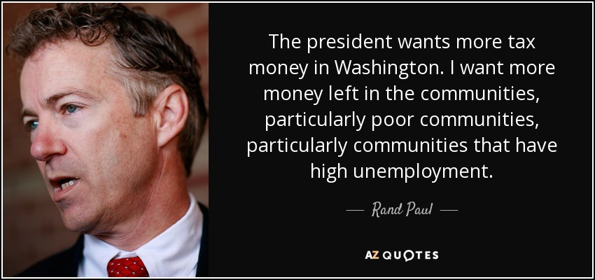 The president wants more tax money in Washington. I want more money left in the communities, particularly poor communities, particularly communities that have high unemployment. - Rand Paul
