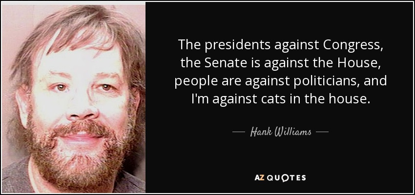 The presidents against Congress, the Senate is against the House, people are against politicians, and I'm against cats in the house. - Hank Williams, Jr.