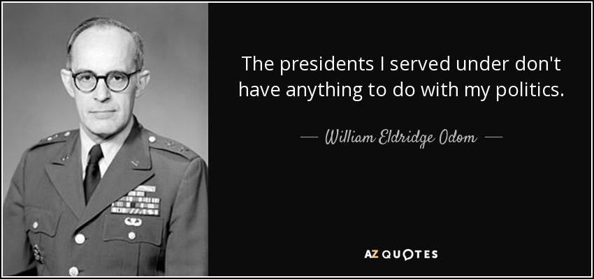 The presidents I served under don't have anything to do with my politics. - William Eldridge Odom