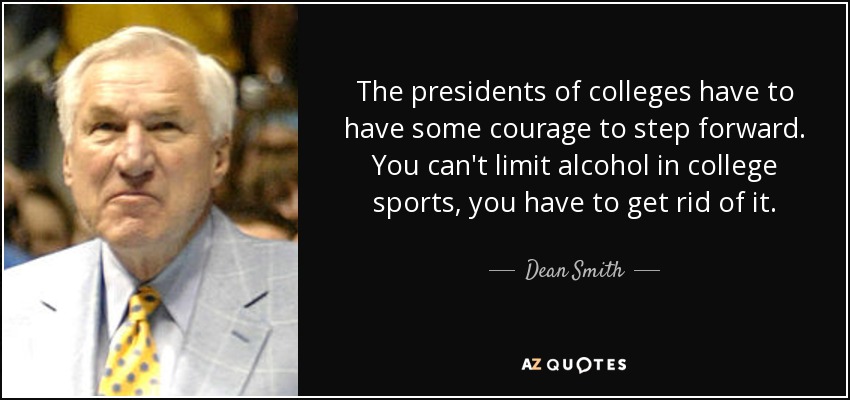 The presidents of colleges have to have some courage to step forward. You can't limit alcohol in college sports, you have to get rid of it. - Dean Smith