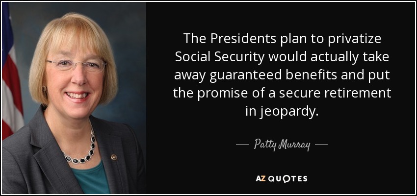 The Presidents plan to privatize Social Security would actually take away guaranteed benefits and put the promise of a secure retirement in jeopardy. - Patty Murray