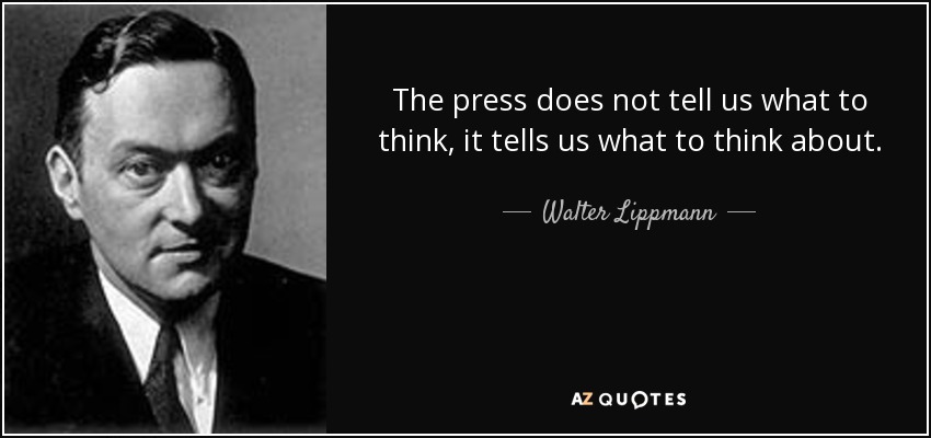 The press does not tell us what to think, it tells us what to think about. - Walter Lippmann
