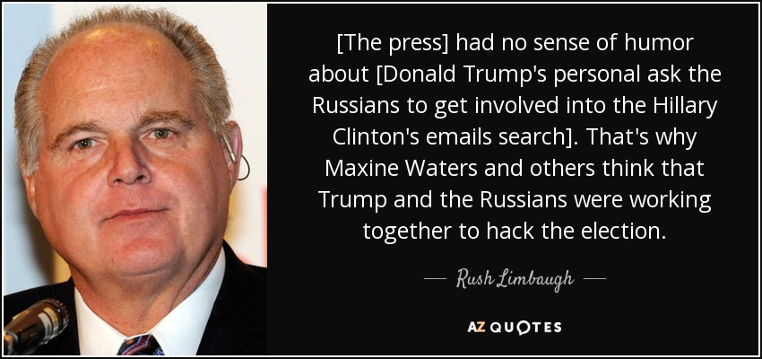 [The press] had no sense of humor about [Donald Trump's personal ask the Russians to get involved into the Hillary Clinton's emails search]. That's why Maxine Waters and others think that Trump and the Russians were working together to hack the election. - Rush Limbaugh