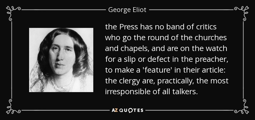 the Press has no band of critics who go the round of the churches and chapels, and are on the watch for a slip or defect in the preacher, to make a 'feature' in their article: the clergy are, practically, the most irresponsible of all talkers. - George Eliot