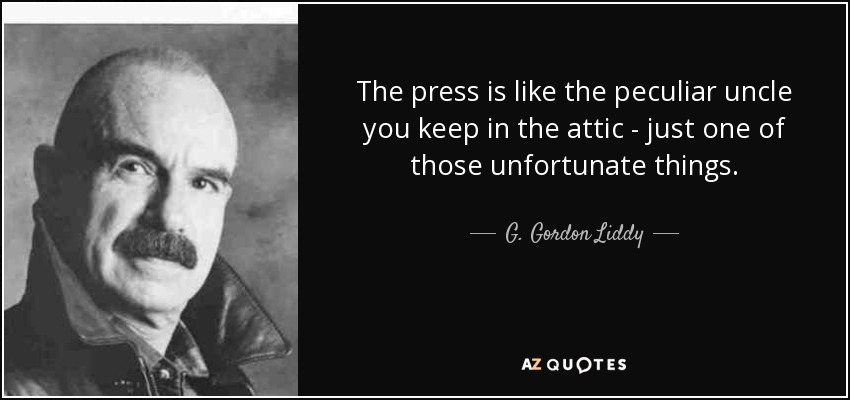 The press is like the peculiar uncle you keep in the attic - just one of those unfortunate things. - G. Gordon Liddy