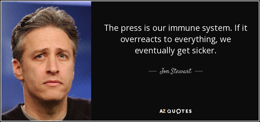 The press is our immune system. If it overreacts to everything, we eventually get sicker. - Jon Stewart