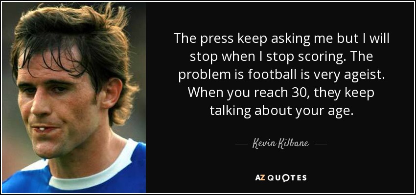 The press keep asking me but I will stop when I stop scoring. The problem is football is very ageist. When you reach 30, they keep talking about your age. - Kevin Kilbane