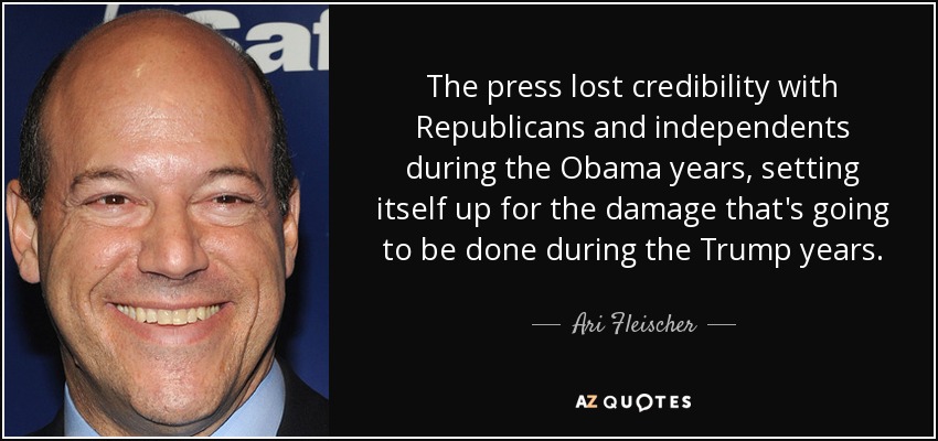 The press lost credibility with Republicans and independents during the Obama years, setting itself up for the damage that's going to be done during the Trump years. - Ari Fleischer