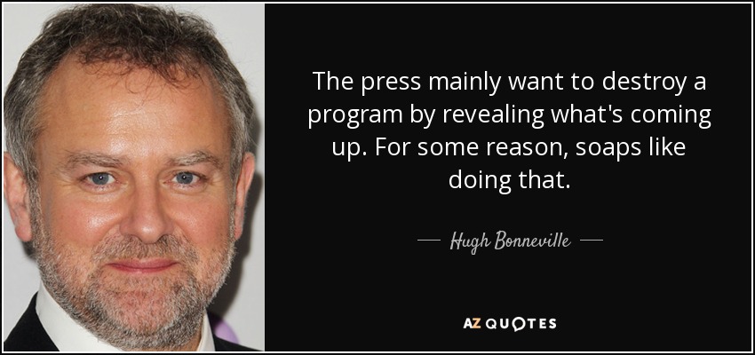 The press mainly want to destroy a program by revealing what's coming up. For some reason, soaps like doing that. - Hugh Bonneville