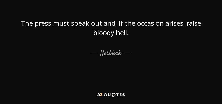 The press must speak out and, if the occasion arises, raise bloody hell. - Herblock