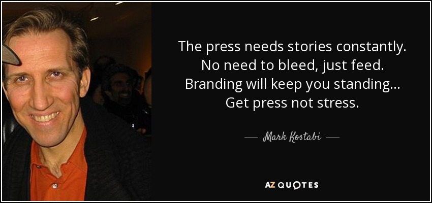 The press needs stories constantly. No need to bleed, just feed. Branding will keep you standing... Get press not stress. - Mark Kostabi