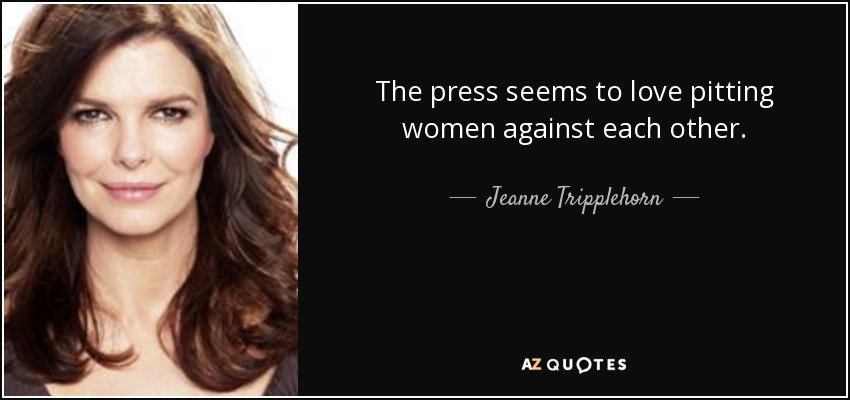 The press seems to love pitting women against each other. - Jeanne Tripplehorn