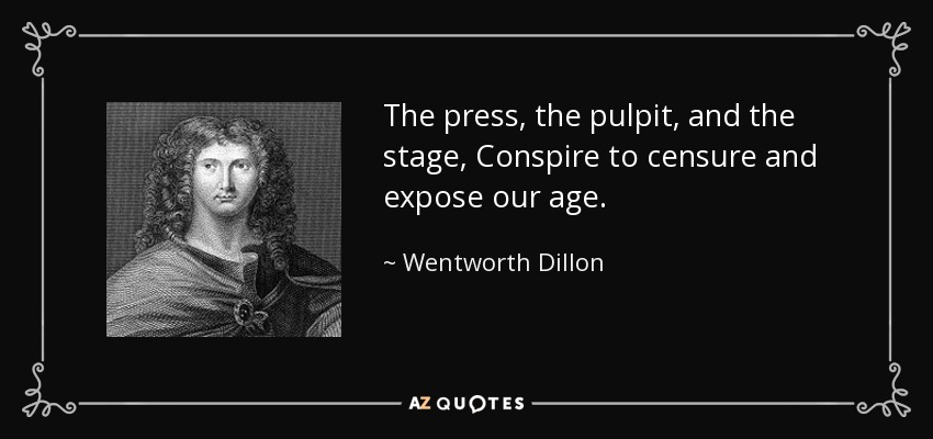 The press, the pulpit, and the stage, Conspire to censure and expose our age. - Wentworth Dillon, 4th Earl of Roscommon