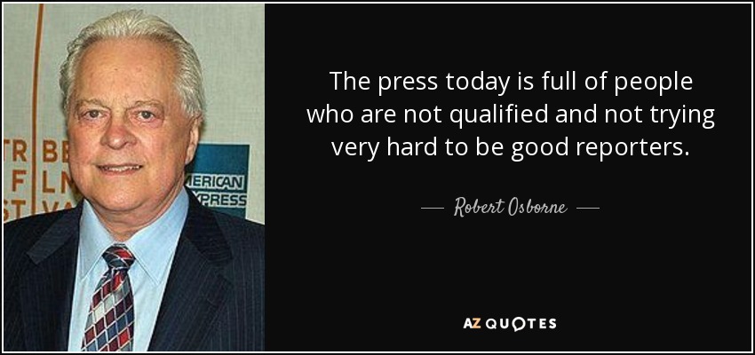 The press today is full of people who are not qualified and not trying very hard to be good reporters. - Robert Osborne