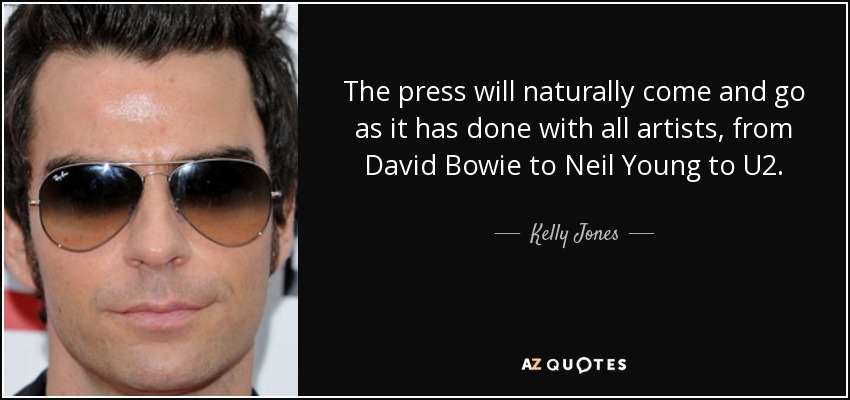 The press will naturally come and go as it has done with all artists, from David Bowie to Neil Young to U2. - Kelly Jones