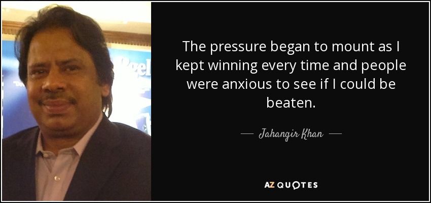 The pressure began to mount as I kept winning every time and people were anxious to see if I could be beaten. - Jahangir Khan