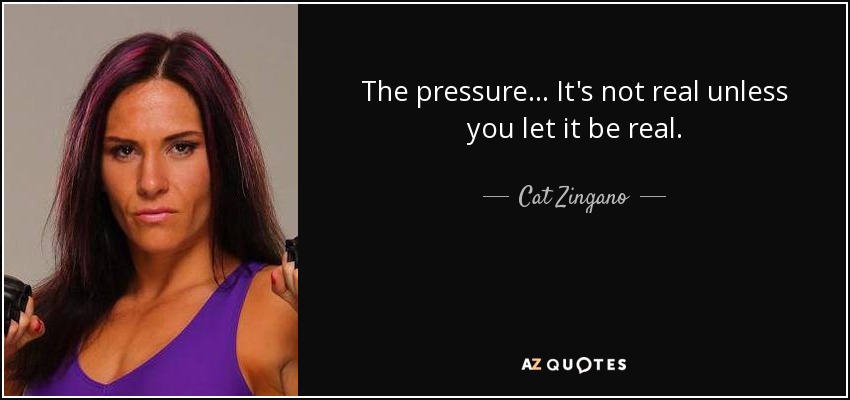 The pressure... It's not real unless you let it be real. - Cat Zingano