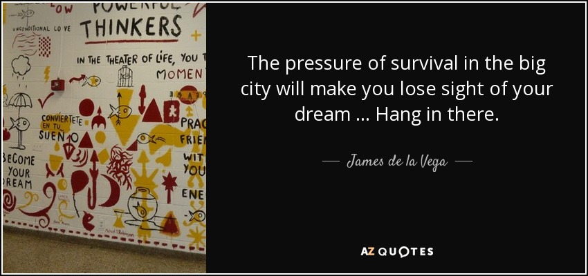 The pressure of survival in the big city will make you lose sight of your dream … Hang in there. - James de la Vega