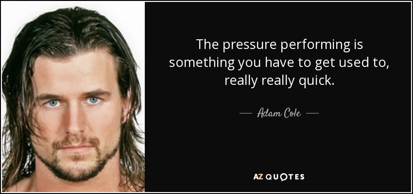 The pressure performing is something you have to get used to, really really quick. - Adam Cole