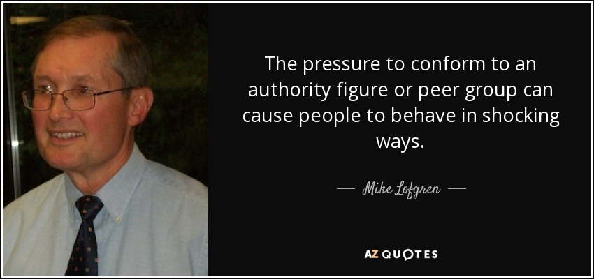 The pressure to conform to an authority figure or peer group can cause people to behave in shocking ways. - Mike Lofgren