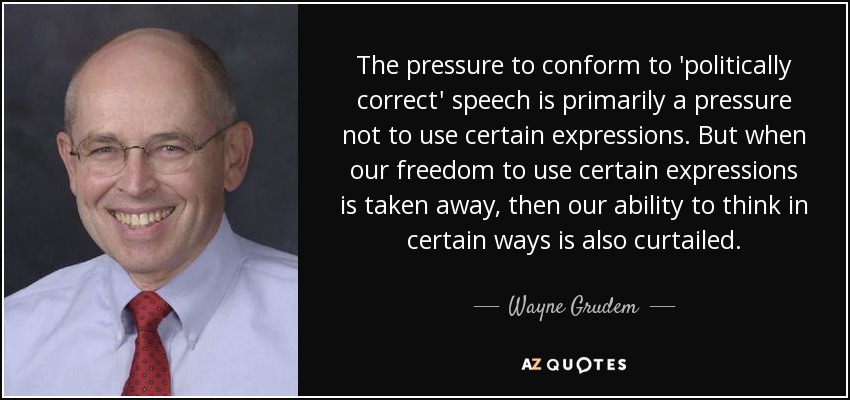 The pressure to conform to 'politically correct' speech is primarily a pressure not to use certain expressions. But when our freedom to use certain expressions is taken away, then our ability to think in certain ways is also curtailed. - Wayne Grudem