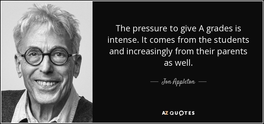 The pressure to give A grades is intense. It comes from the students and increasingly from their parents as well. - Jon Appleton