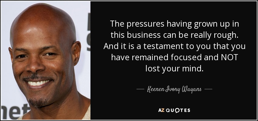 The pressures having grown up in this business can be really rough. And it is a testament to you that you have remained focused and NOT lost your mind. - Keenen Ivory Wayans