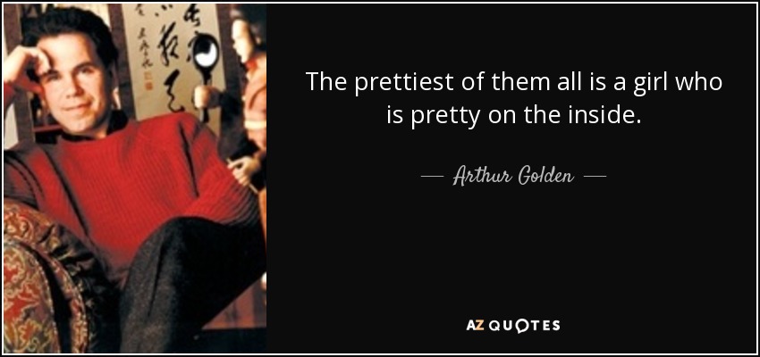 The prettiest of them all is a girl who is pretty on the inside. - Arthur Golden