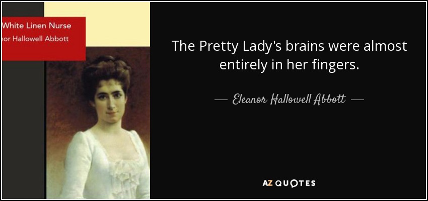 The Pretty Lady's brains were almost entirely in her fingers. - Eleanor Hallowell Abbott