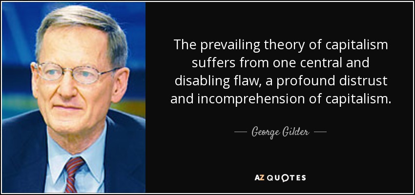 The prevailing theory of capitalism suffers from one central and disabling flaw, a profound distrust and incomprehension of capitalism. - George Gilder