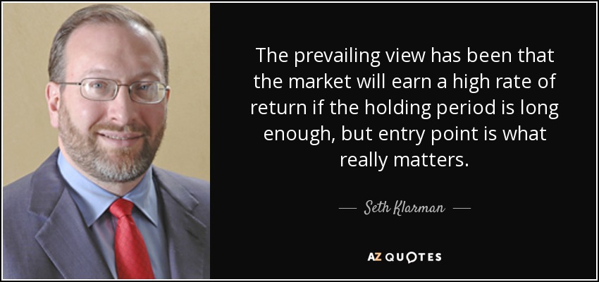 The prevailing view has been that the market will earn a high rate of return if the holding period is long enough, but entry point is what really matters. - Seth Klarman