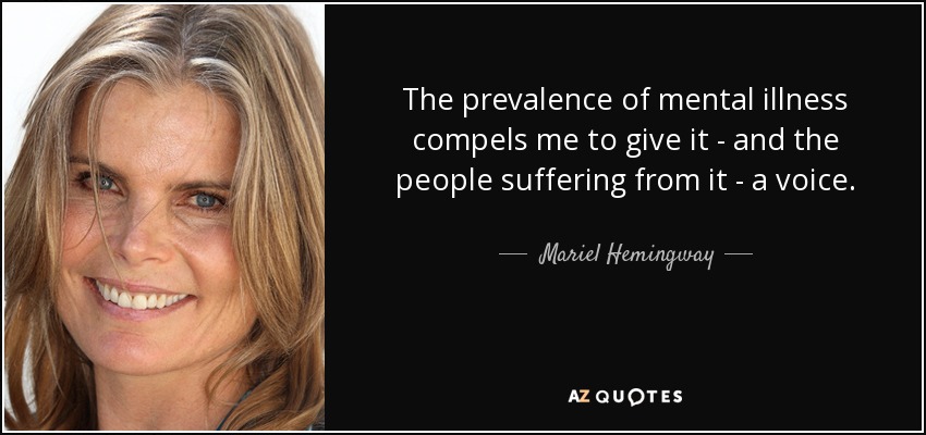 The prevalence of mental illness compels me to give it - and the people suffering from it - a voice. - Mariel Hemingway