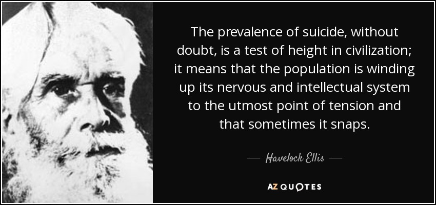 The prevalence of suicide, without doubt, is a test of height in civilization; it means that the population is winding up its nervous and intellectual system to the utmost point of tension and that sometimes it snaps. - Havelock Ellis