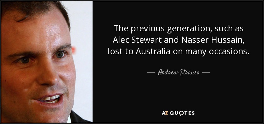 The previous generation, such as Alec Stewart and Nasser Hussain, lost to Australia on many occasions. - Andrew Strauss