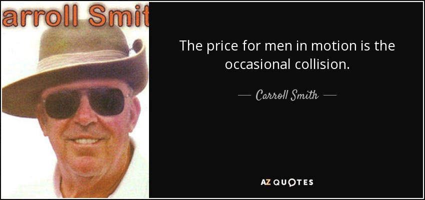 The price for men in motion is the occasional collision. - Carroll Smith
