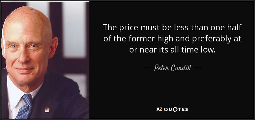 The price must be less than one half of the former high and preferably at or near its all time low. - Peter Cundill