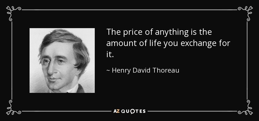 The price of anything is the amount of life you exchange for it. - Henry David Thoreau
