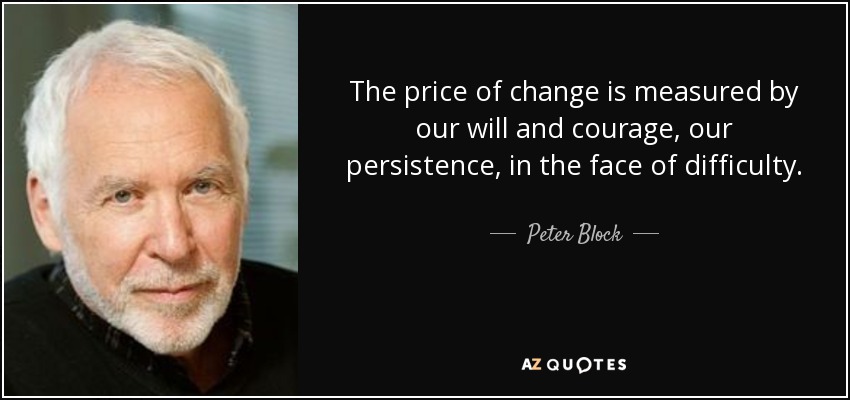 The price of change is measured by our will and courage, our persistence, in the face of difficulty. - Peter Block