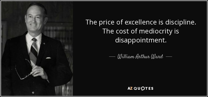 The price of excellence is discipline. The cost of mediocrity is disappointment. - William Arthur Ward