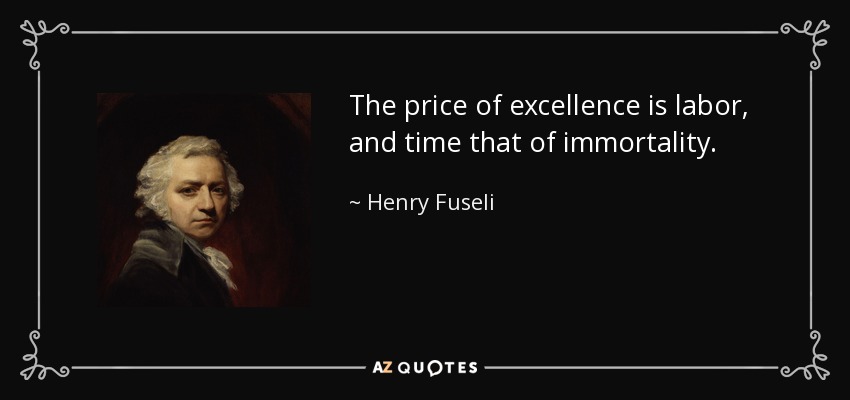 The price of excellence is labor, and time that of immortality. - Henry Fuseli