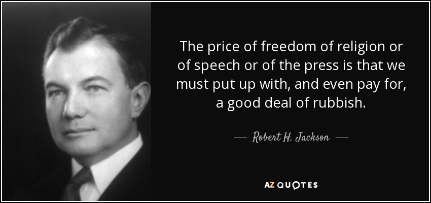 The price of freedom of religion or of speech or of the press is that we must put up with, and even pay for, a good deal of rubbish. - Robert H. Jackson